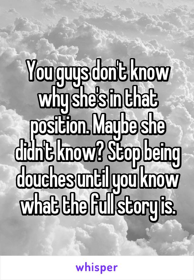 You guys don't know why she's in that position. Maybe she didn't know? Stop being douches until you know what the full story is.