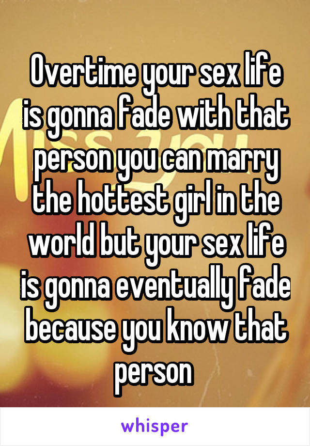 Overtime your sex life is gonna fade with that person you can marry the hottest girl in the world but your sex life is gonna eventually fade because you know that person 