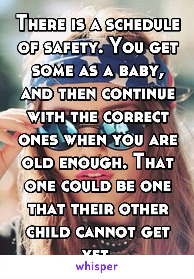 There is a schedule of safety. You get some as a baby, and then continue with the correct ones when you are old enough. That one could be one that their other child cannot get yet.