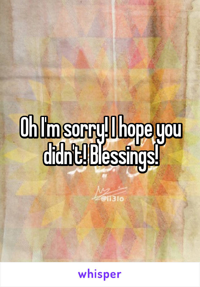 Oh I'm sorry! I hope you didn't! Blessings!