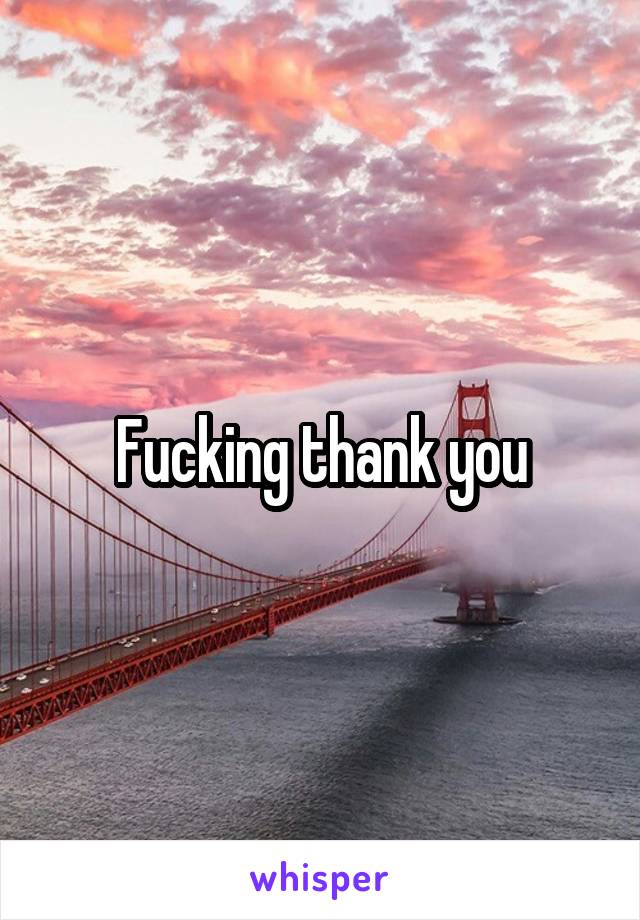 Fucking thank you