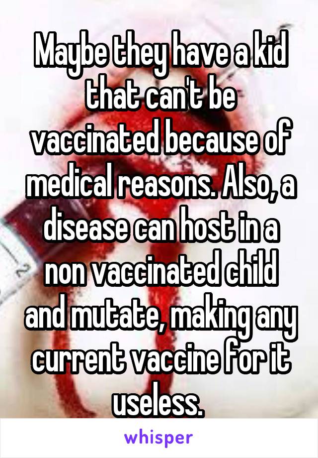 Maybe they have a kid that can't be vaccinated because of medical reasons. Also, a disease can host in a non vaccinated child and mutate, making any current vaccine for it useless. 