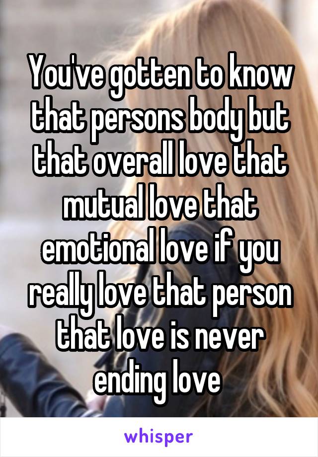 You've gotten to know that persons body but that overall love that mutual love that emotional love if you really love that person that love is never ending love 