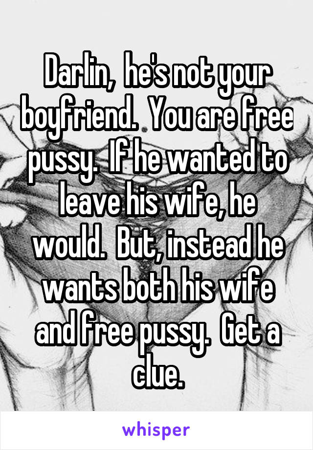 Darlin,  he's not your boyfriend.  You are free pussy.  If he wanted to leave his wife, he would.  But, instead he wants both his wife and free pussy.  Get a clue.