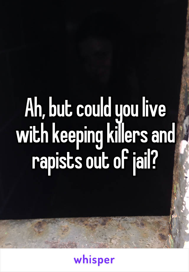 Ah, but could you live with keeping killers and rapists out of jail?