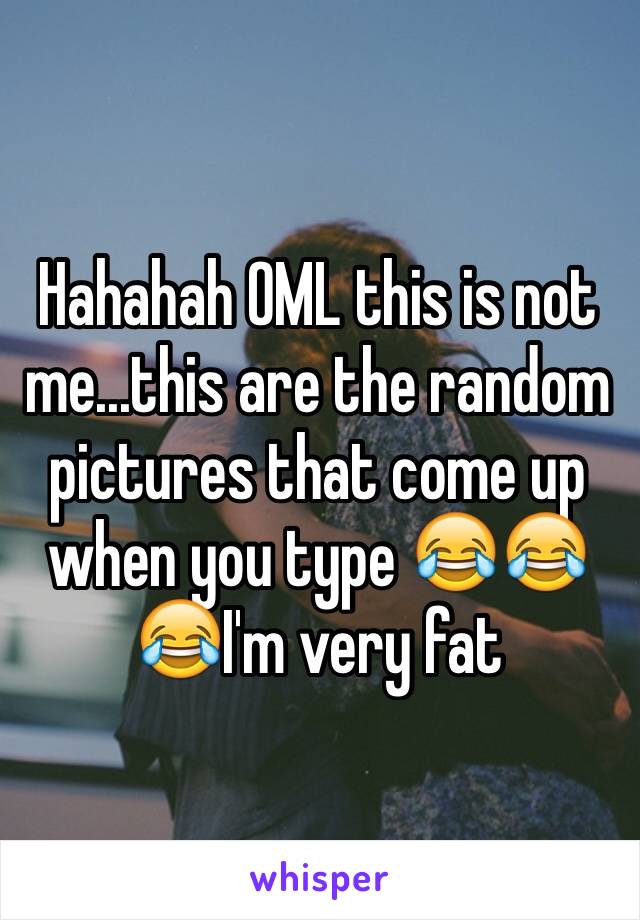 Hahahah OML this is not me...this are the random pictures that come up when you type 😂😂😂I'm very fat