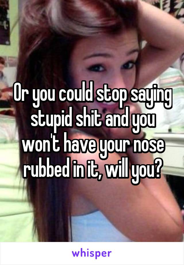 Or you could stop saying stupid shit and you won't have your nose rubbed in it, will you?