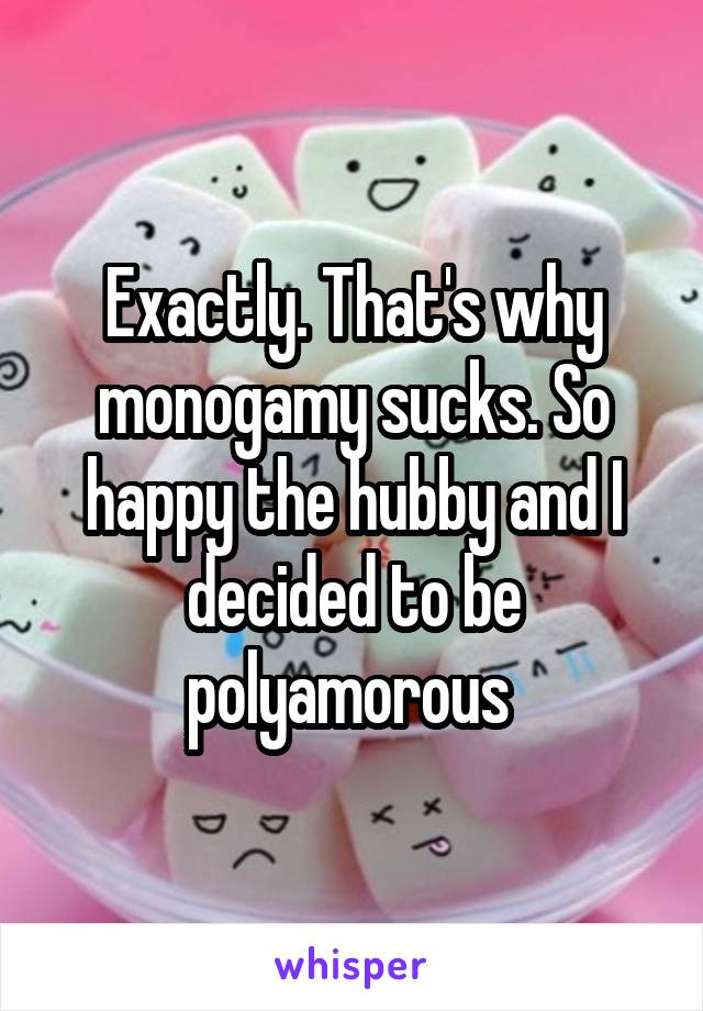 Exactly. That's why monogamy sucks. So happy the hubby and I decided to be polyamorous 