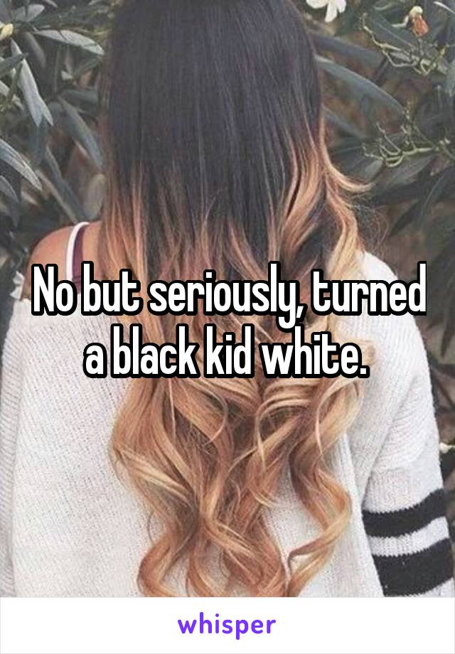 No but seriously, turned a black kid white. 