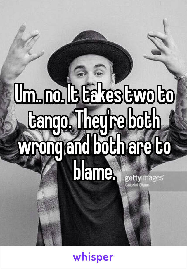 Um.. no. It takes two to tango. They're both wrong and both are to blame.