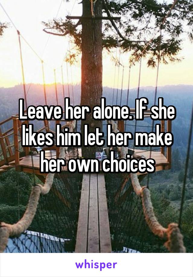 Leave her alone. If she likes him let her make her own choices