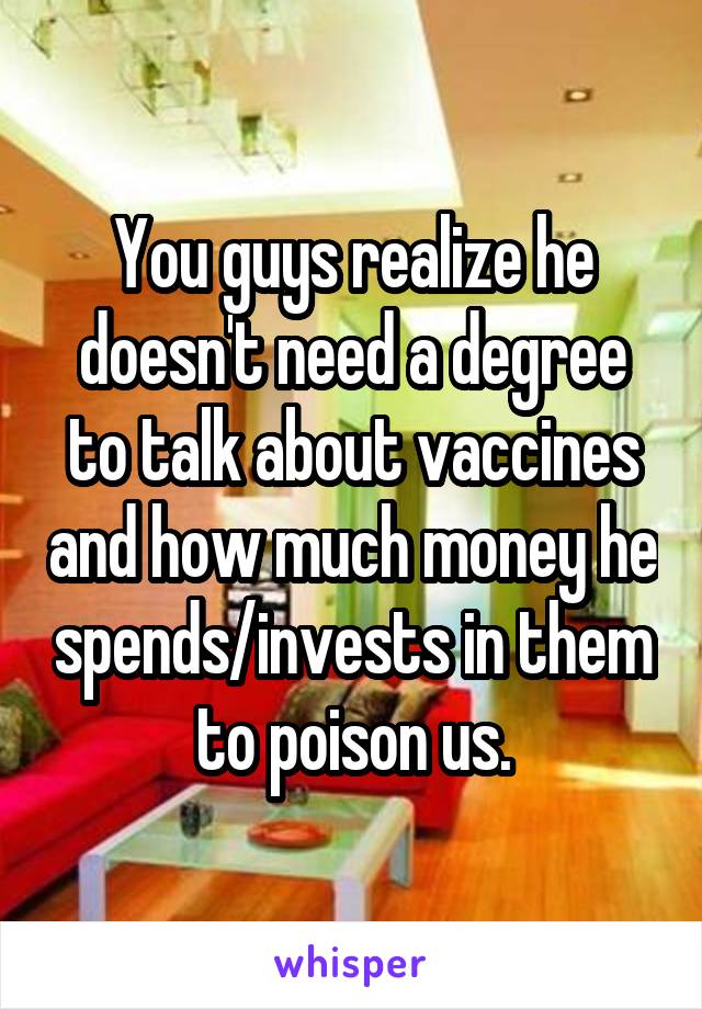 You guys realize he doesn't need a degree to talk about vaccines and how much money he spends/invests in them to poison us.