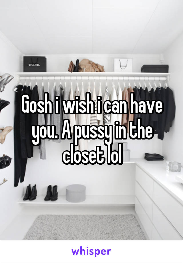 Gosh i wish i can have you. A pussy in the closet lol