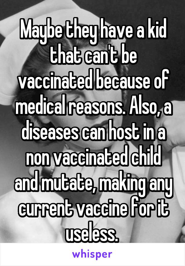 Maybe they have a kid that can't be vaccinated because of medical reasons. Also, a diseases can host in a non vaccinated child and mutate, making any current vaccine for it useless. 