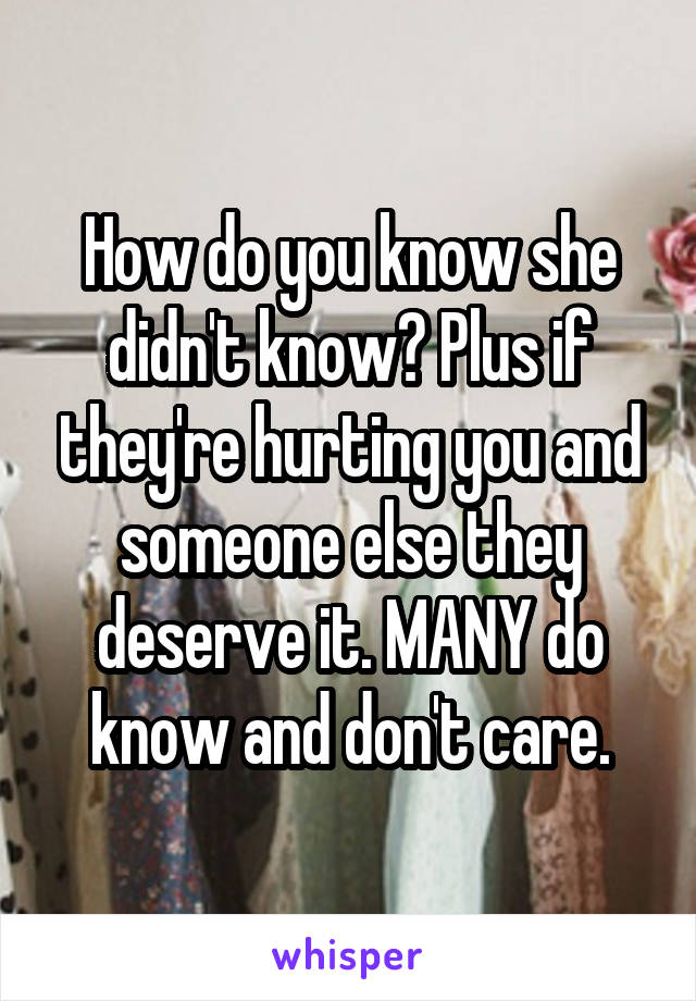 How do you know she didn't know? Plus if they're hurting you and someone else they deserve it. MANY do know and don't care.