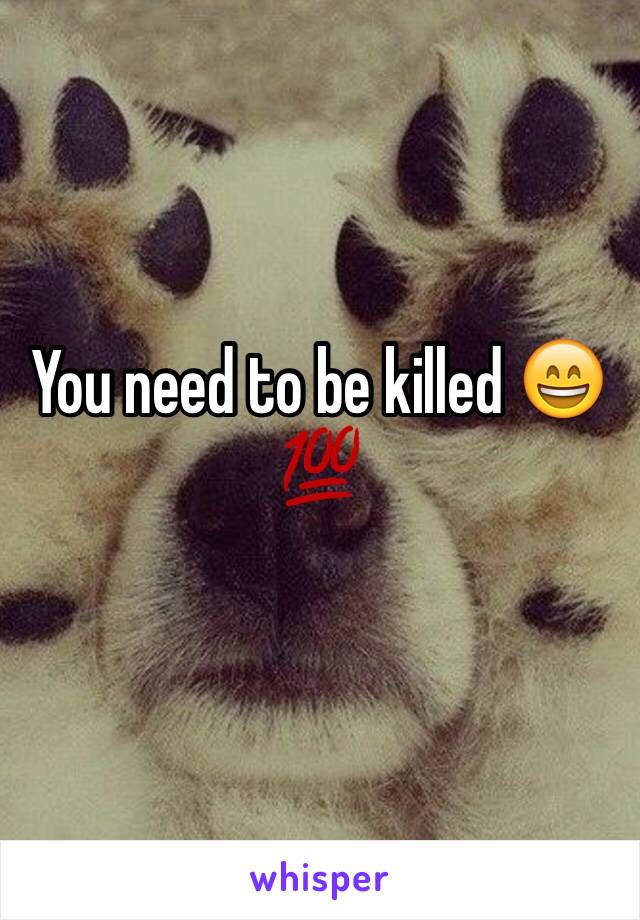 You need to be killed 😄💯
