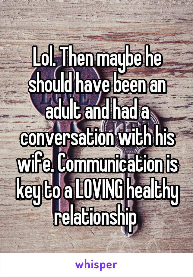 Lol. Then maybe he should have been an adult and had a conversation with his wife. Communication is key to a LOVING healthy relationship 