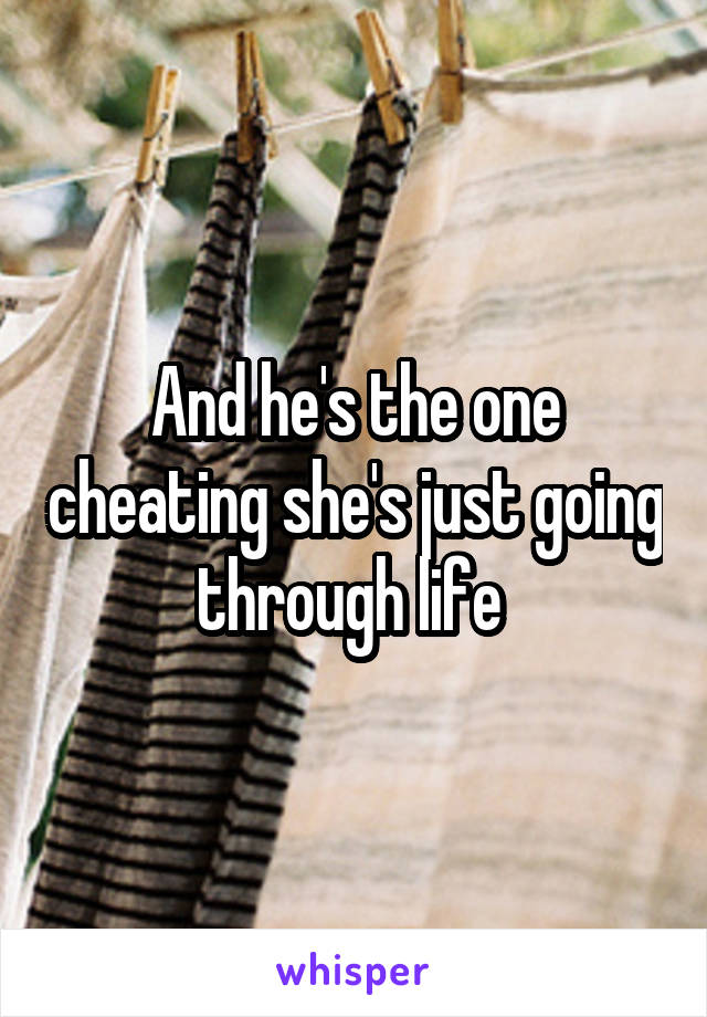 And he's the one cheating she's just going through life 