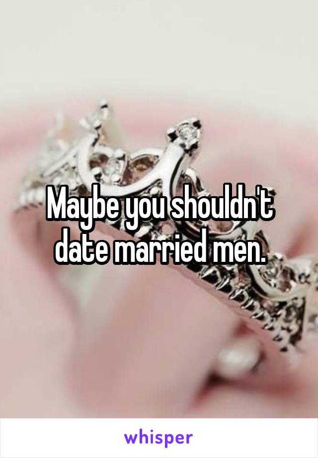 Maybe you shouldn't date married men.