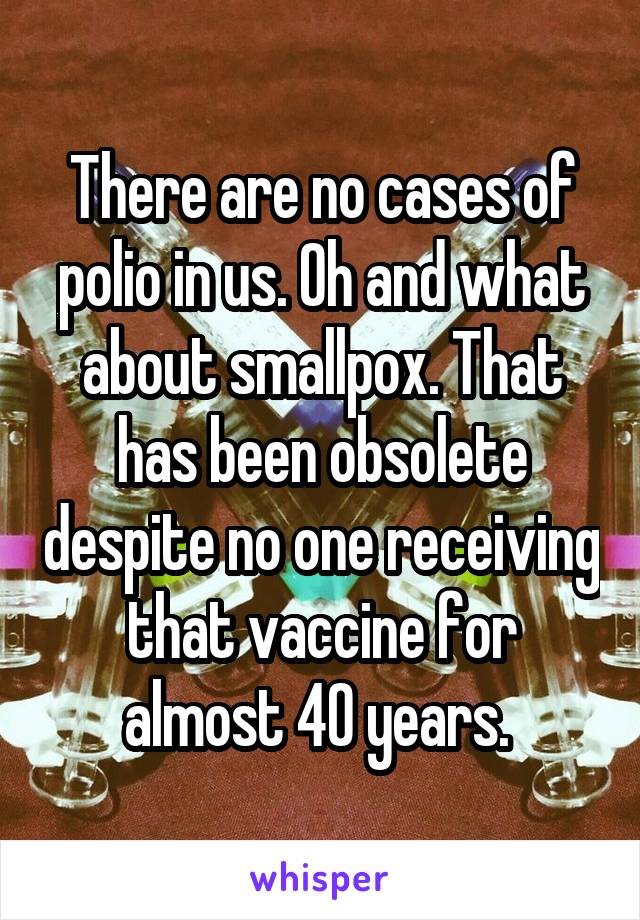 There are no cases of polio in us. Oh and what about smallpox. That has been obsolete despite no one receiving that vaccine for almost 40 years. 