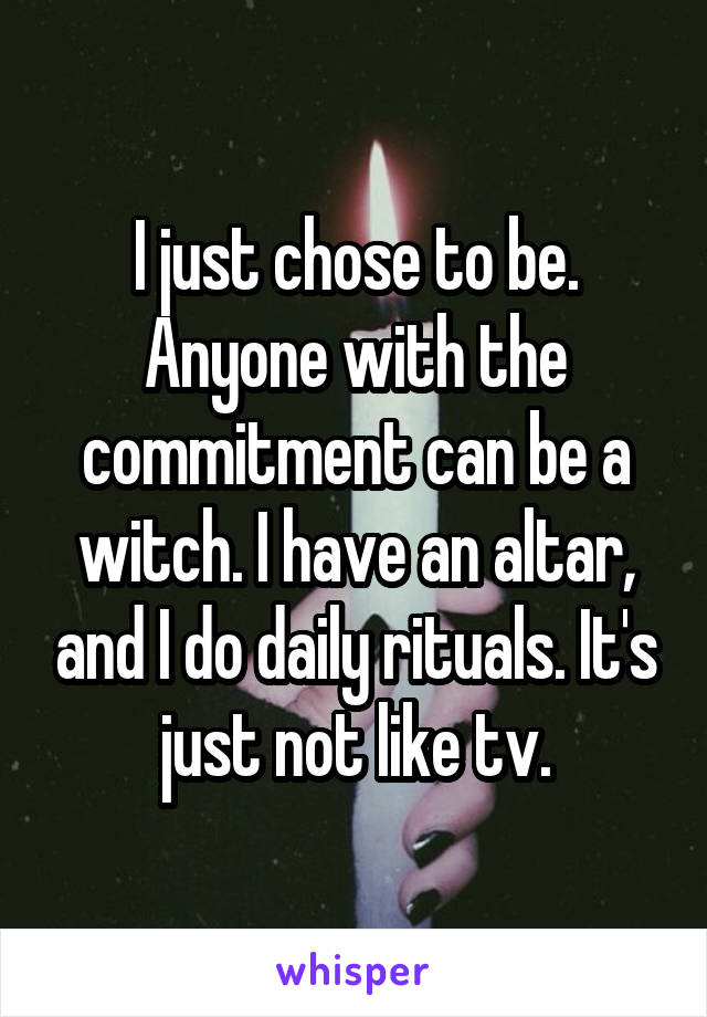 I just chose to be. Anyone with the commitment can be a witch. I have an altar, and I do daily rituals. It's just not like tv.