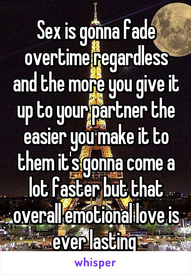 Sex is gonna fade overtime regardless and the more you give it up to your partner the easier you make it to them it's gonna come a lot faster but that overall emotional love is ever lasting 