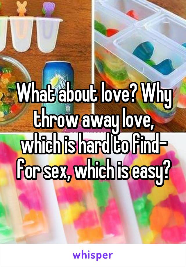 What about love? Why throw away love, which is hard to find- for sex, which is easy?