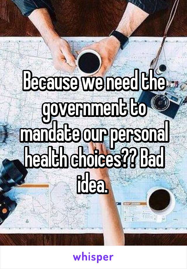 Because we need the government to mandate our personal health choices?? Bad idea. 