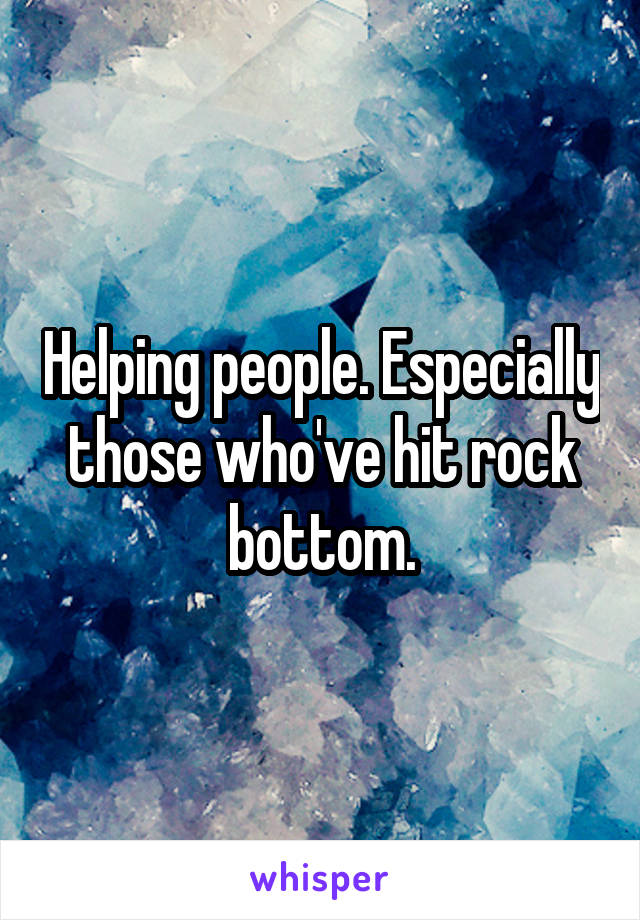 Helping people. Especially those who've hit rock bottom.