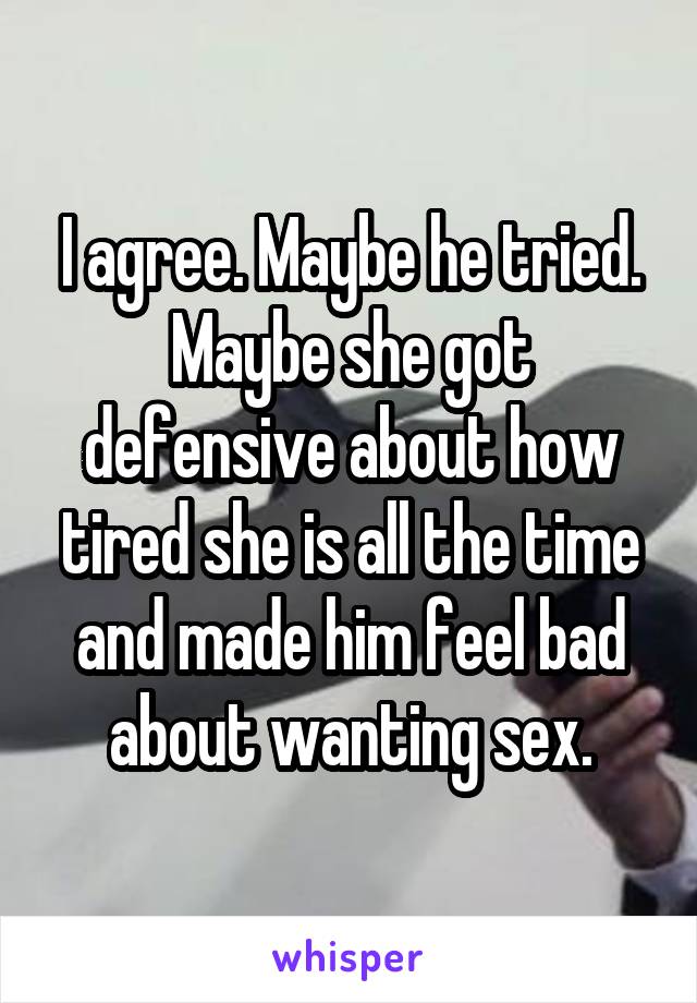 I agree. Maybe he tried. Maybe she got defensive about how tired she is all the time and made him feel bad about wanting sex.