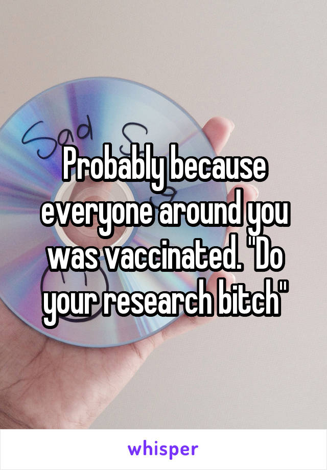 Probably because everyone around you was vaccinated. "Do your research bitch"