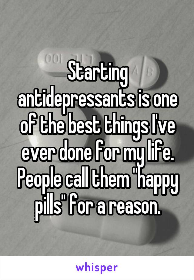 Starting antidepressants is one of the best things I've ever done for my life. People call them "happy pills" for a reason.