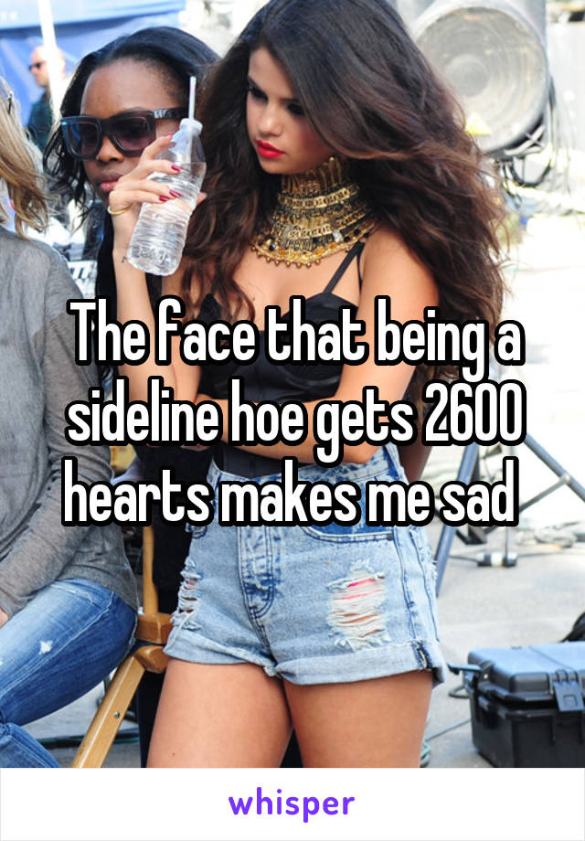 The face that being a sideline hoe gets 2600 hearts makes me sad 