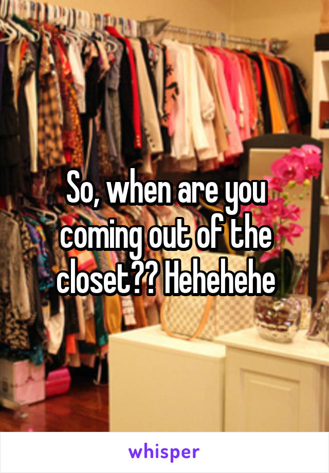 So, when are you coming out of the closet?? Hehehehe