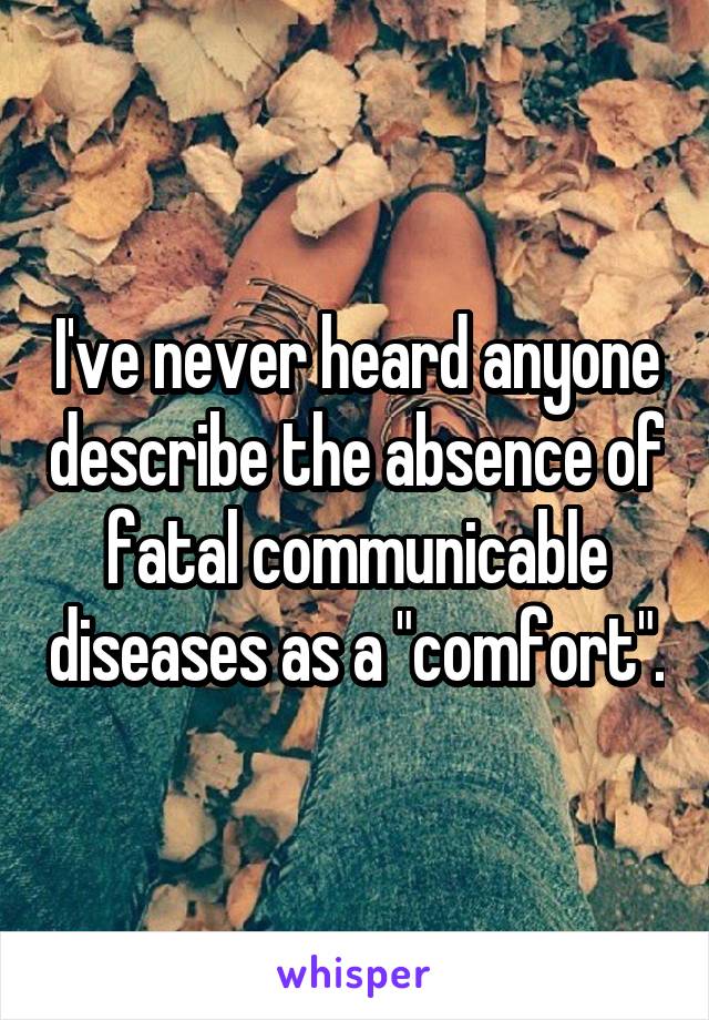 I've never heard anyone describe the absence of fatal communicable diseases as a "comfort".