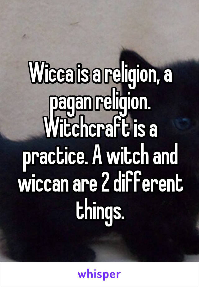 Wicca is a religion, a pagan religion. Witchcraft is a practice. A witch and wiccan are 2 different things.