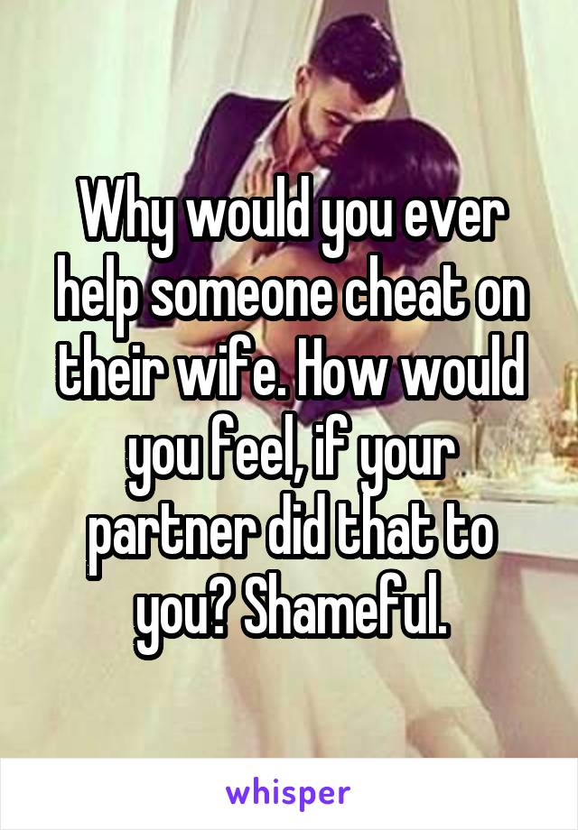 Why would you ever help someone cheat on their wife. How would you feel, if your partner did that to you? Shameful.