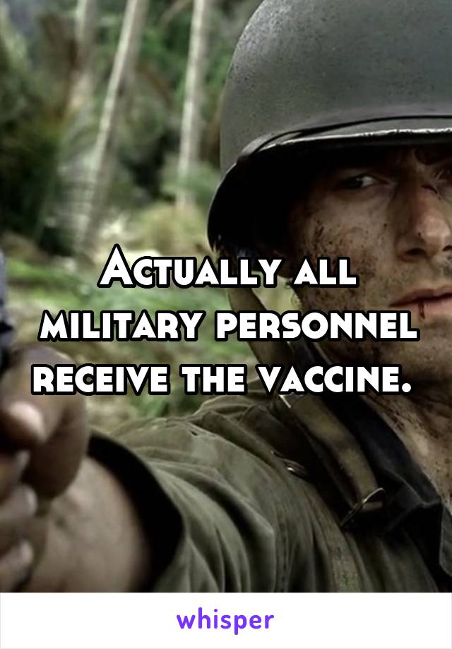 Actually all military personnel receive the vaccine. 