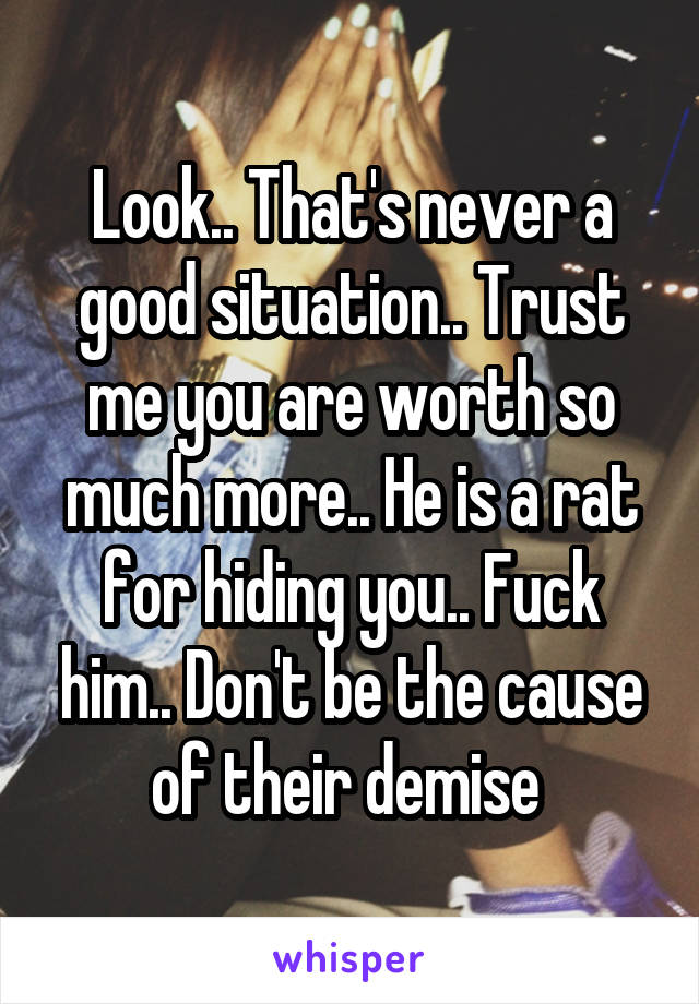 Look.. That's never a good situation.. Trust me you are worth so much more.. He is a rat for hiding you.. Fuck him.. Don't be the cause of their demise 