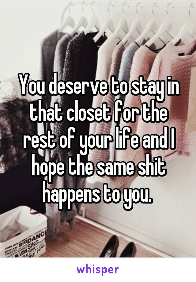 You deserve to stay in that closet for the rest of your life and I hope the same shit happens to you. 