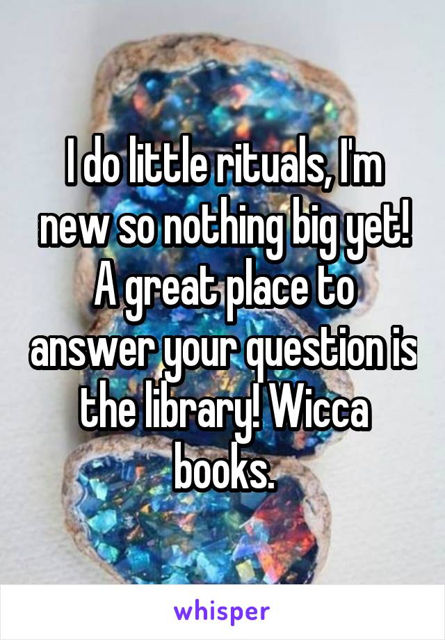 I do little rituals, I'm new so nothing big yet! A great place to answer your question is the library! Wicca books.