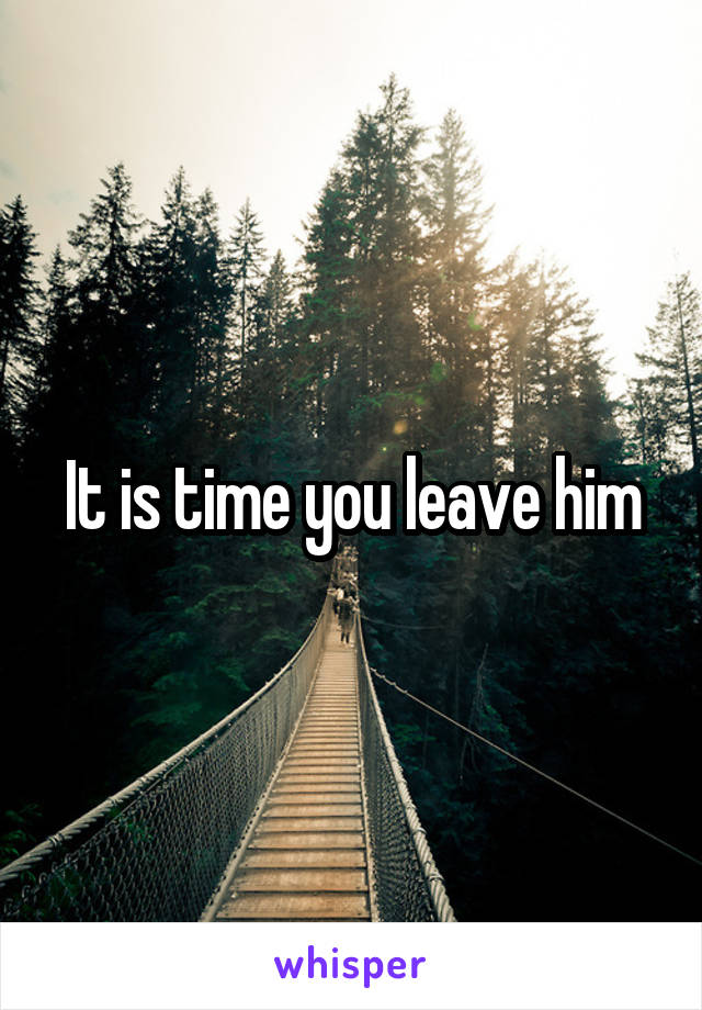 It is time you leave him