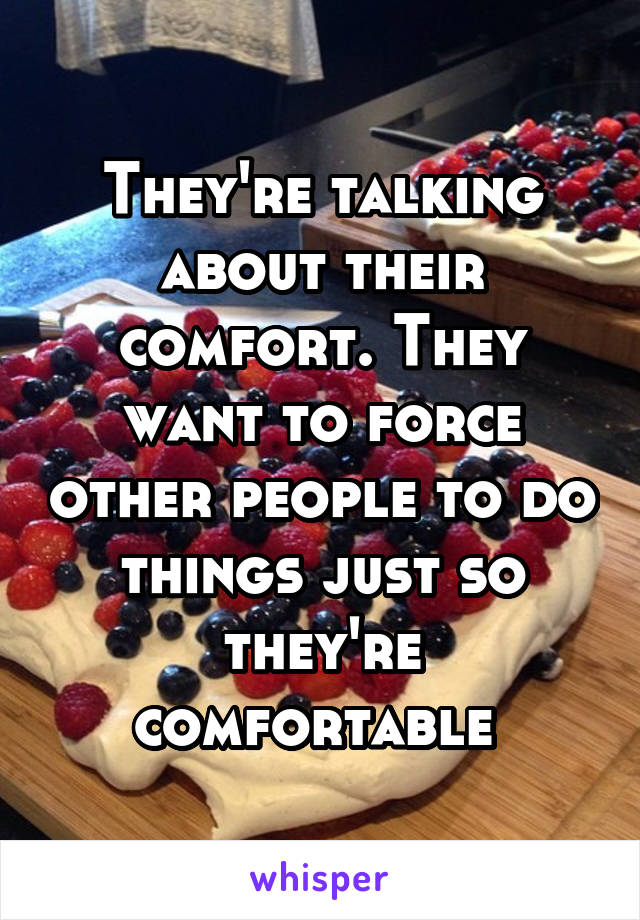 They're talking about their comfort. They want to force other people to do things just so they're comfortable 