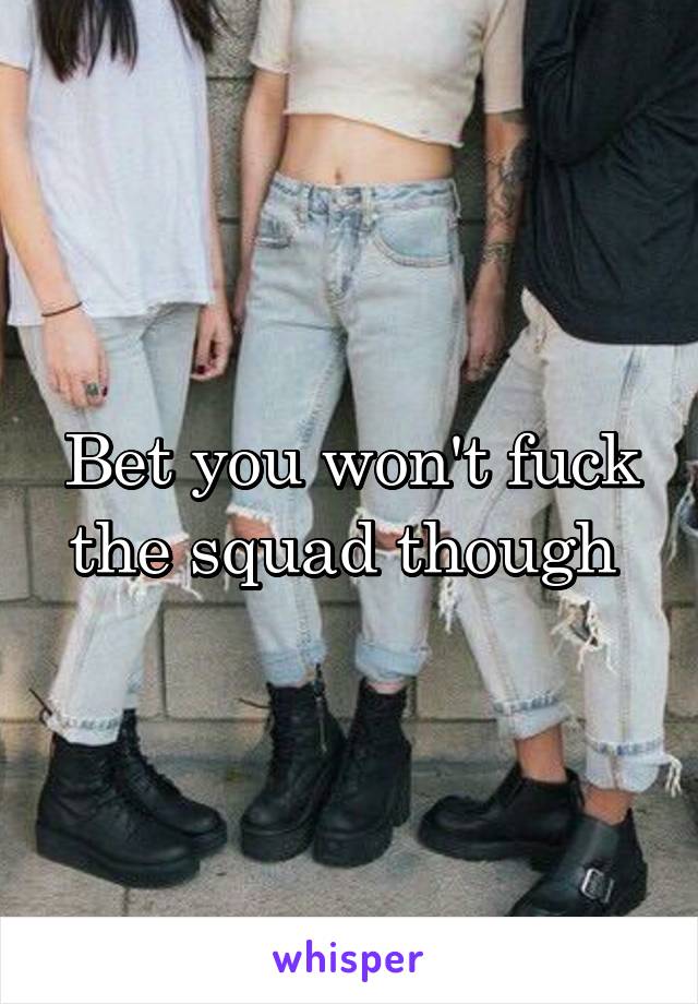 Bet you won't fuck the squad though 