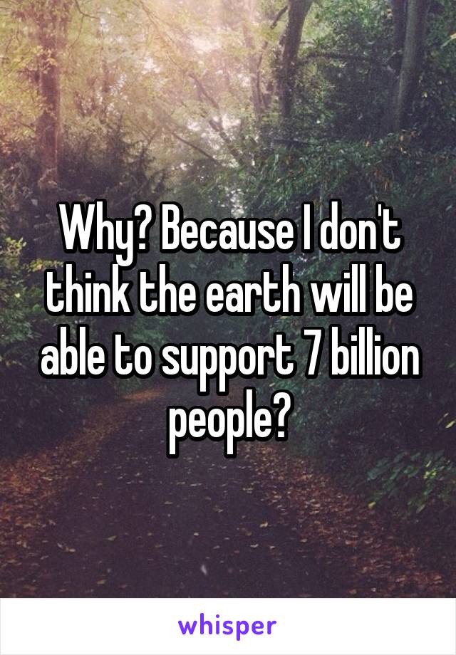 Why? Because I don't think the earth will be able to support 7 billion people?