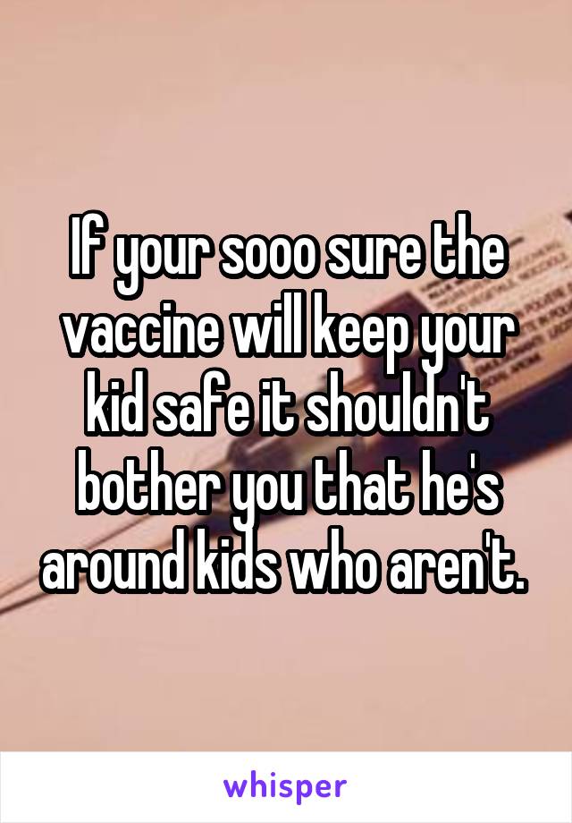 If your sooo sure the vaccine will keep your kid safe it shouldn't bother you that he's around kids who aren't. 