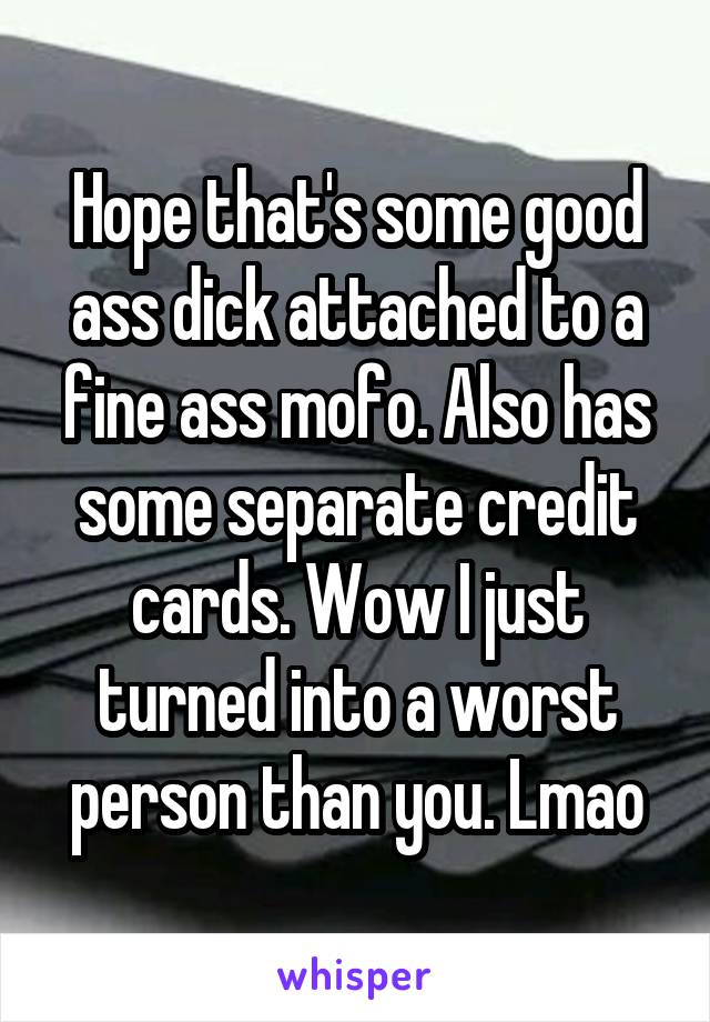 Hope that's some good ass dick attached to a fine ass mofo. Also has some separate credit cards. Wow I just turned into a worst person than you. Lmao