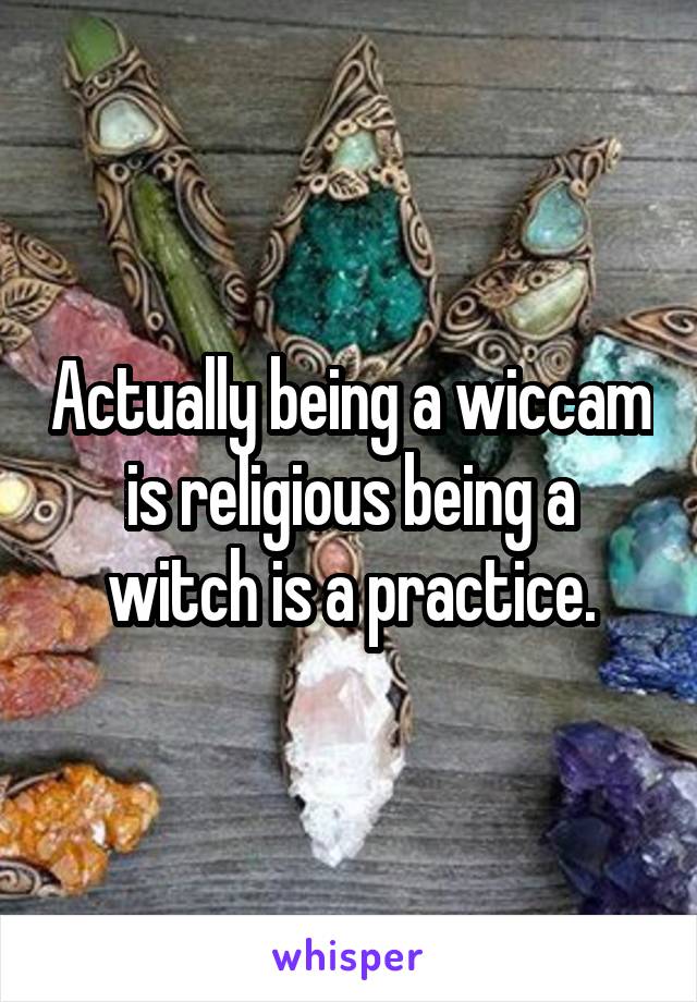 Actually being a wiccam is religious being a witch is a practice.