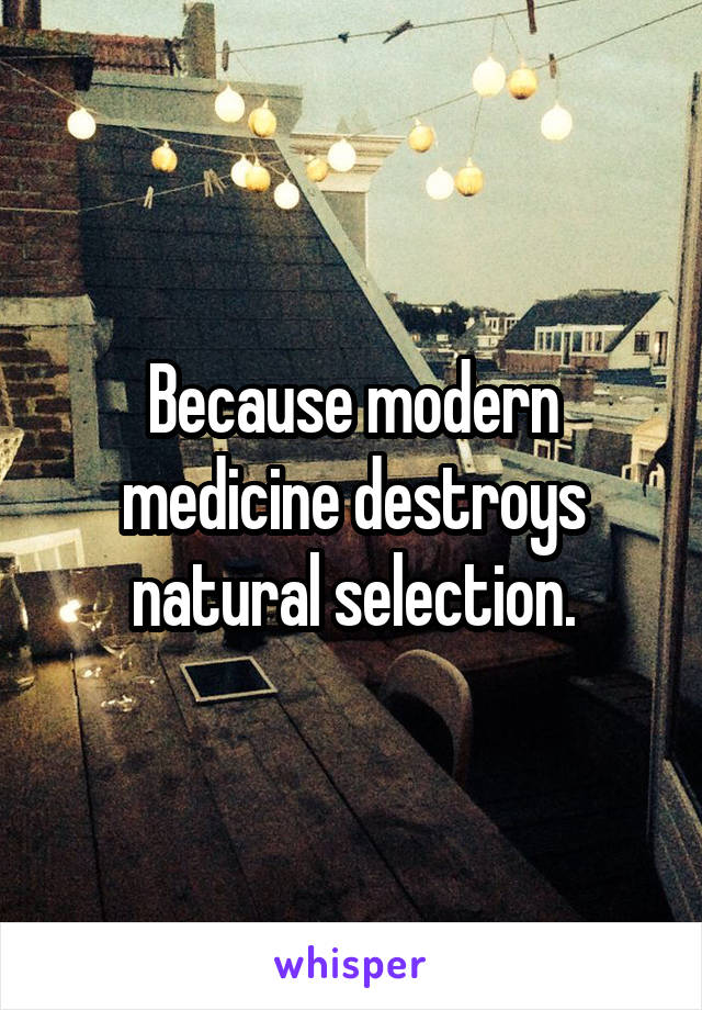 Because modern medicine destroys natural selection.