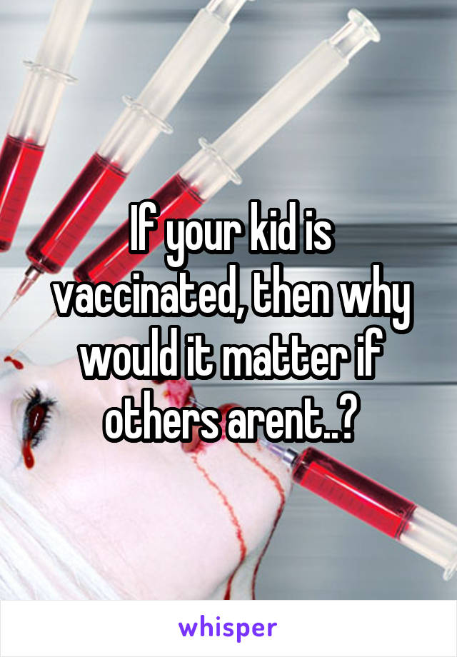 If your kid is vaccinated, then why would it matter if others arent..?